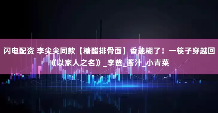 闪电配资 李尖尖同款【糖醋排骨面】香迷糊了！一筷子穿越回《以家人之名》_李爸_酱汁_小青菜