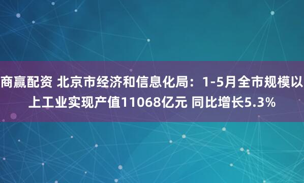 商赢配资 北京市经济和信息化局：1-5月全市规模以上工业实现产值11068亿元 同比增长5.3%