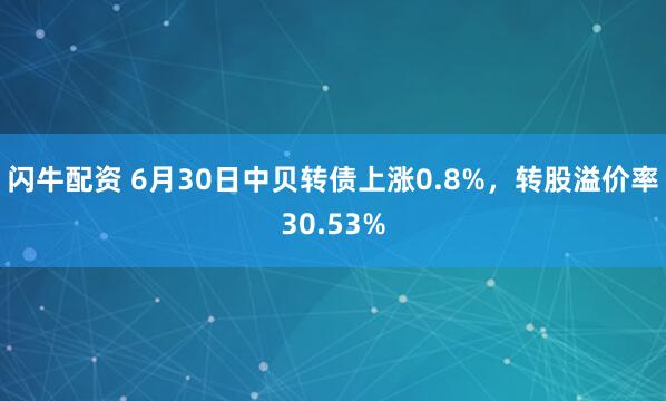 闪牛配资 6月30日中贝转债上涨0.8%，转股溢价率30.53%