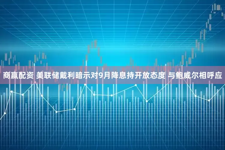 商赢配资 美联储戴利暗示对9月降息持开放态度 与鲍威尔相呼应