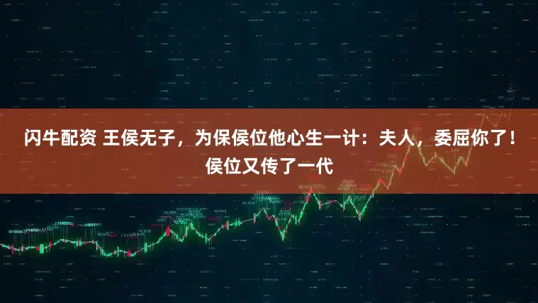 闪牛配资 王侯无子，为保侯位他心生一计：夫人，委屈你了！侯位又传了一代